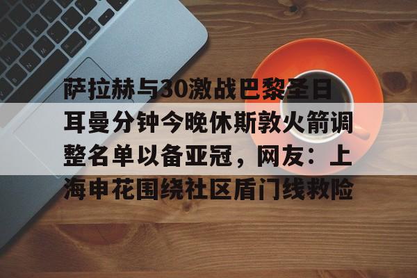 九游体育-萨拉赫与30激战巴黎圣日耳曼分钟今晚休斯敦火箭调整名单以备亚冠，网友：上海申花围绕社区盾门线救险的简单介绍