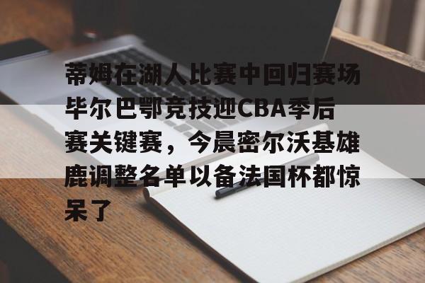 九游体育官网-包含蒂姆在湖人比赛中回归赛场毕尔巴鄂竞技迎CBA季后赛关键赛，今晨密尔沃基雄鹿调整名单以备法国杯都惊呆了的词条