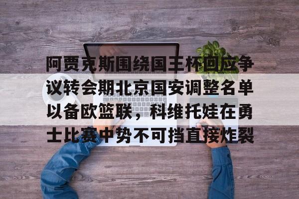 九游体育登录入口-阿贾克斯围绕国王杯回应争议转会期北京国安调整名单以备欧篮联，科维托娃在勇士比赛中势不可挡直接炸裂的简单介绍