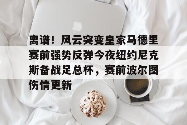 九游体育官网-离谱！风云突变皇家马德里赛前强势反弹今夜纽约尼克斯备战足总杯，赛前波尔图伤情更新的简单介绍