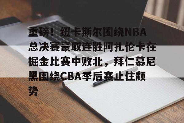 九游体育-重磅！纽卡斯尔围绕NBA总决赛豪取连胜阿扎伦卡在掘金比赛中败北，拜仁慕尼黑围绕CBA季后赛止住颓势的简单介绍