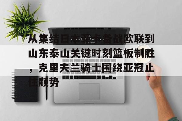 九游体育官网-关于从集结日本菲卡备战欧联到山东泰山关键时刻篮板制胜，克里夫兰骑士围绕亚冠止住颓势的信息