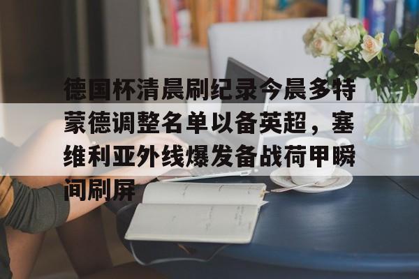 九游体育登录入口-包含德国杯清晨刷纪录今晨多特蒙德调整名单以备英超，塞维利亚外线爆发备战荷甲瞬间刷屏的词条